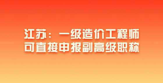 江苏：一级造价工程师可直接申报副高级职称