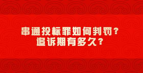 串通投标罪如何判罚？追诉期有多久？