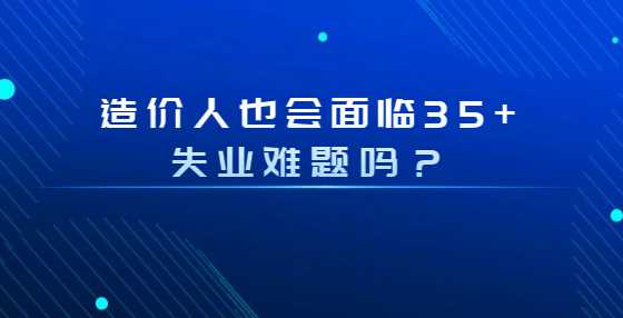 造价人也会面临35+失业难题吗？