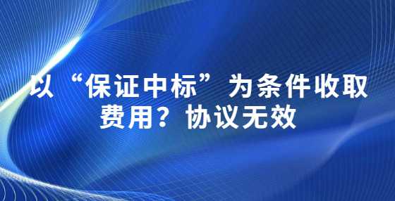 以“保证中标”为条件收取费用？协议无效