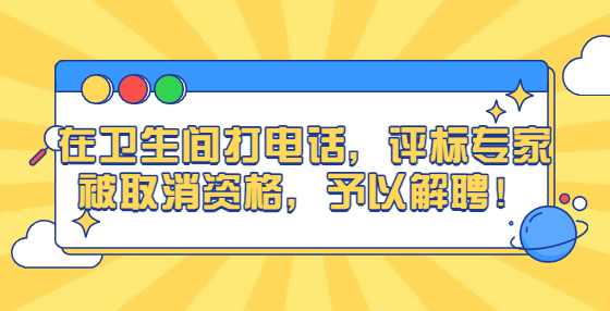 在卫生间打电话，评标专家被取消资格，予以解聘！