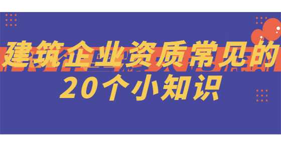 建筑企业资质常见的20个小知识