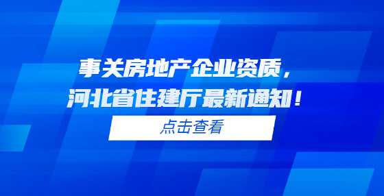 事关房地产企业资质，河北省住建厅最新通知！