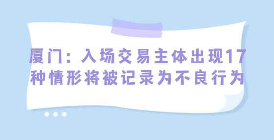 厦门：入场交易主体出现17种情形将被记录为不良行为