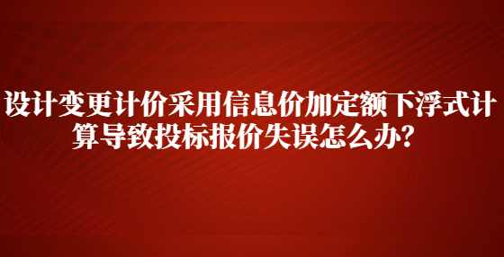 设计变更计价采用信息价加定额下浮式计算导致