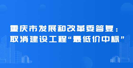 重庆市发展和改革委答复：取消建设工程“最低价中标”