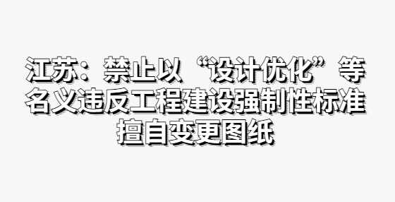 江苏：禁止以“设计优化”等名义违反工程建设强制性标准擅自变更图纸