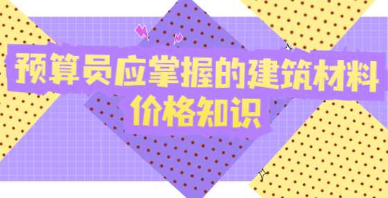 预算员应掌握的建筑材料价格知识