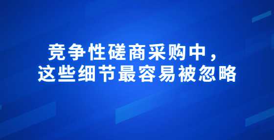 竞争性磋商采购中，这些细节最容易被忽略