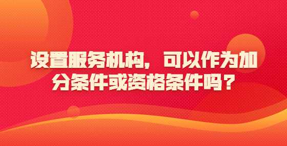 设置服务机构，可以作为加分条件或资格条件吗?