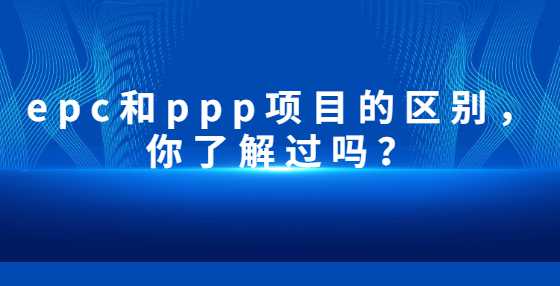 epc和ppp项目的区别，你了解过吗？