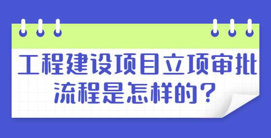 工程建设项目立项审批流程是怎样的？