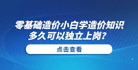 零基础造价小白学造价知识多久可以独立上岗？