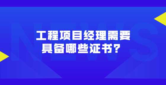 工程项目经理需要具备哪些证书？