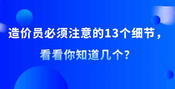 造价员必须注意的13个细节，看看你知道几个？