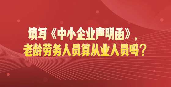 填写《中小企业声明函》，老龄劳务人员算从业人员吗？