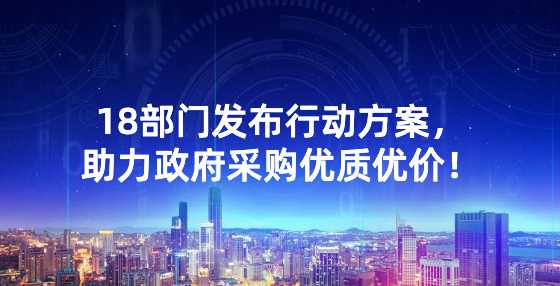 18部门发布行动方案，助力政府采购优质优价！