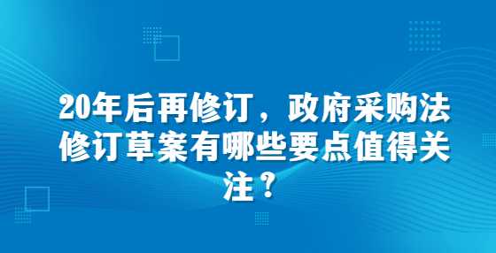 20年后再修订，政府采购法修订草案有哪些要点值得关注？