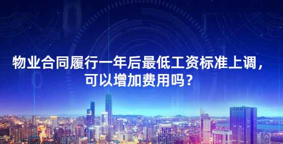  物业合同履行一年后最低工资标准上调，可以增加费用吗？