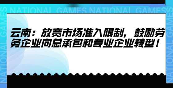 云南：放宽市场准入限制，鼓励劳务企业向总承包和专业企业转型！