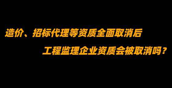 造价、招标代理等资质全面取消后，工程监理企业资质会被取消吗？