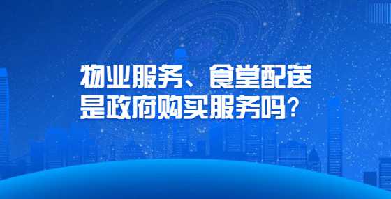 物业服务、食堂配送是政府购买服务吗？