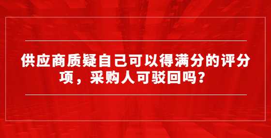 供应商质疑自己可以得满分的评分项，采购人可驳回吗？