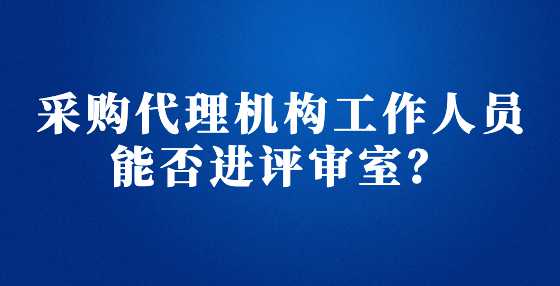 采购代理机构工作人员能否进评审室？