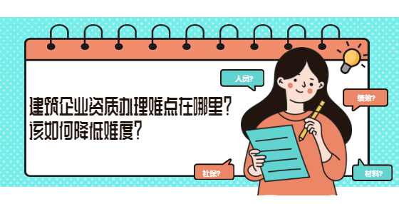 建筑企业资质办理难点在哪里？该如何降低难度？