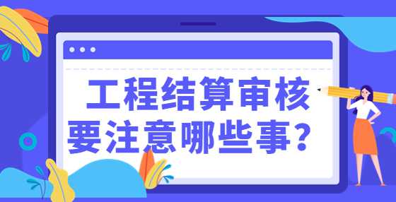 工程结算审核要注意哪些事？