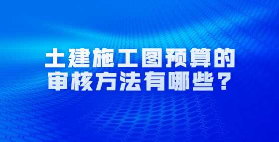 土建施工图预算的审核方法有哪些?