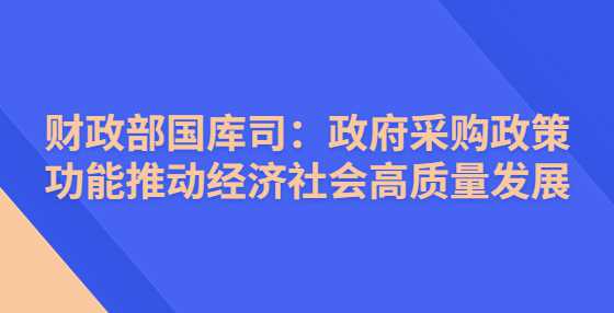 财政部国库司：政府采购政策功能推动经济社会高质量发展