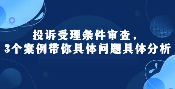 投诉受理条件审查，3个案例带你具体问题具体分析