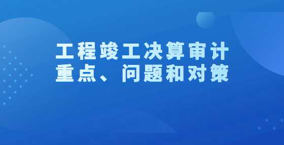 工程竣工决算审计重点、问题和对策