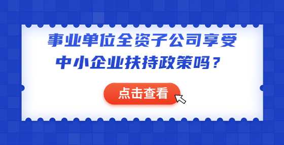 事业单位全资子公司享受中小企业扶持政策吗？