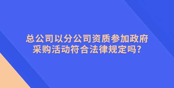 总公司以分公司资质参加政府采购活动符合法律规定吗?