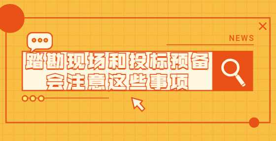 踏勘现场和投标预备会注意这些事项