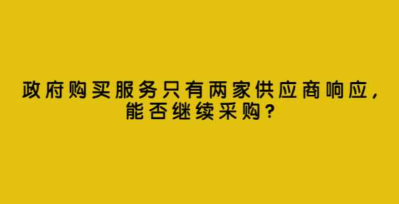 政府购买服务只有两家供应商响应,能否继续采购?