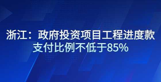 浙江：政府投资项目工程进度款支付比例不低于85%