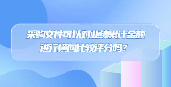 采购文件可以对业绩累计金额进行横向比较评分吗？