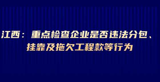 江西：重点检查企业是否违法分包、挂靠及拖欠工程款等行为