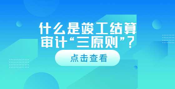 什么是竣工结算审计“三原则”？