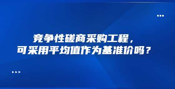 竞争性磋商采购工程，可采用平均值作为基准价吗？