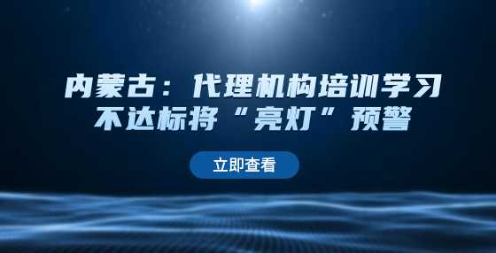 内蒙古：代理机构培训学习不达标将“亮灯”预警