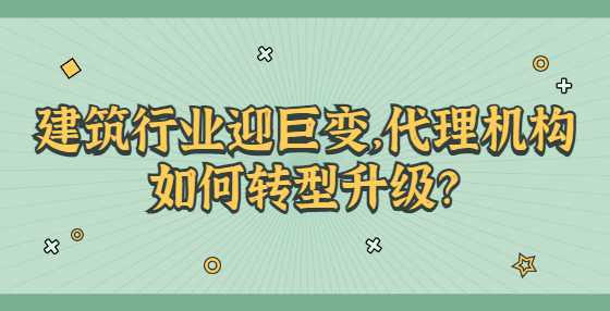 建筑行业迎巨变，代理机构如何转型升级？