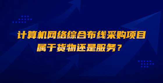 计算机网络综合布线采购项目属于货物还是服务？