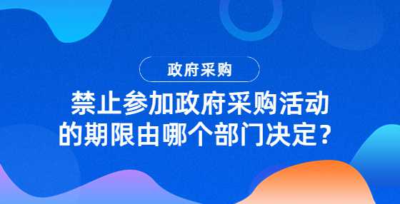 禁止参加政府采购活动的期限由哪个部门决定？