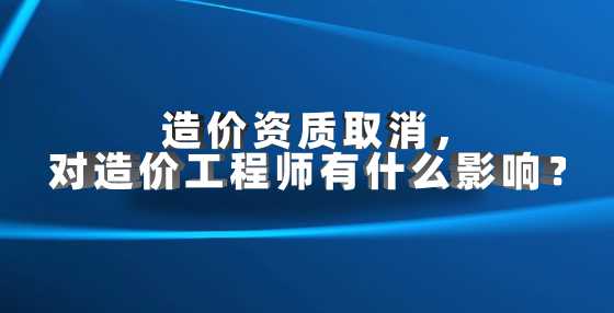 造价资质取消，对造价工程师有什么影响？