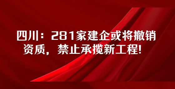 四川：281家建企或将撤销资质，禁止承揽新工程！