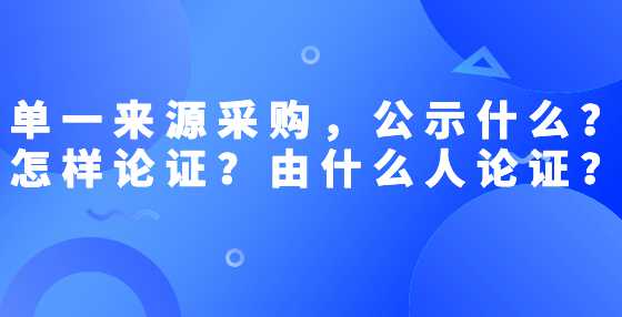 单一来源采购，公示什么？怎样论证？由什么人论证？